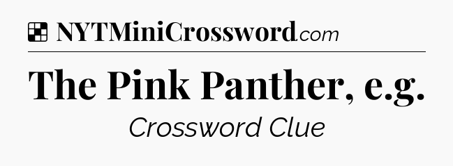 Solution: The Pink Panther, e.g - NYT Crossword