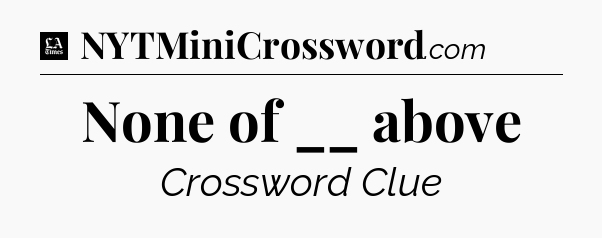 None of __ above - LA Times Crossword