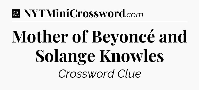 Mother of Beyoncé and Solange Knowles - LA Times Crossword