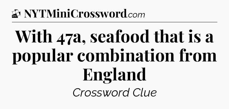 With 47a, seafood that is a popular combination from England - Daily Themed Classic Crossword