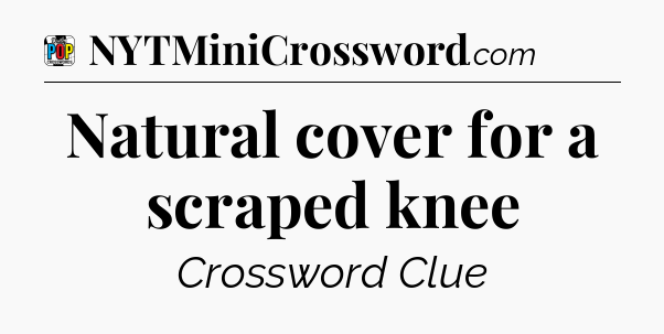 Natural cover for a scraped knee Crossword Clue