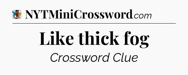 Like thick fog Crossword Clue