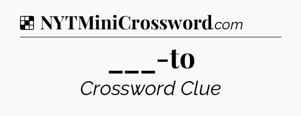Solution: ___-to - NYT Crossword