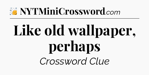 Like old wallpaper, perhaps - 7 Little Words