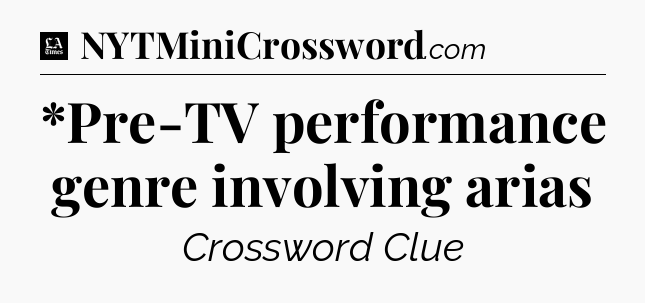 *Pre-TV performance genre involving arias - LA Times Crossword