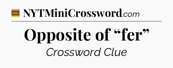 Opposite of “fer” - Eugene Sheffer Crossword