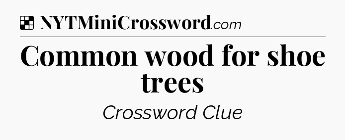 Solution: Common wood for shoe trees - NYT Crossword