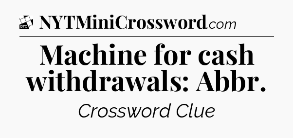 Machine for cash withdrawals: Abbr - Daily Themed Classic Crossword