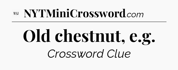 Old chestnut, e.g - WSJ Crossword