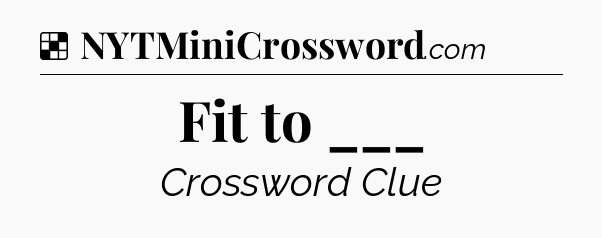 Solution: Fit to ___ - NYT Crossword