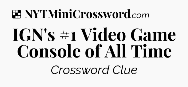 Solution: IGN's #1 Video Game Console of All Time - NYT Crossword