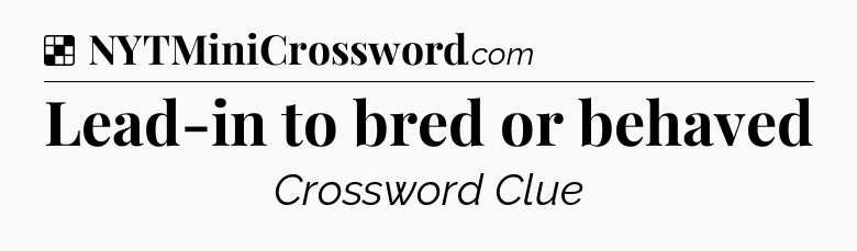 Solution: Lead-in to bred or behaved - NYT Crossword