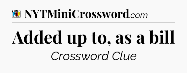 Added up to, as a bill Crossword Clue