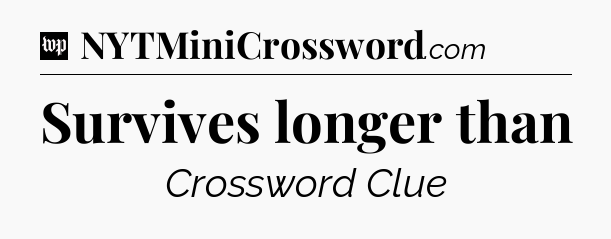 Survives longer than Crossword Clue
