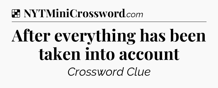 Solution: After everything has been taken into account - NYT Crossword