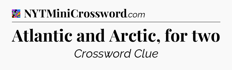Atlantic and Arctic, for two Crossword Clue