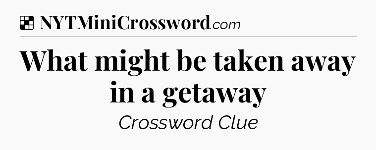 Solution: What might be taken away in a getaway - NYT Crossword
