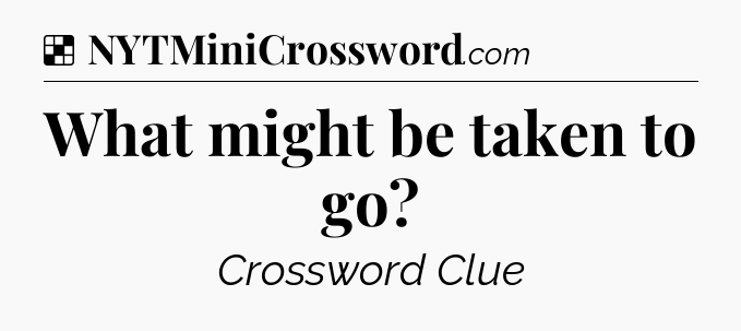 Solution: What might be taken to go - NYT Crossword