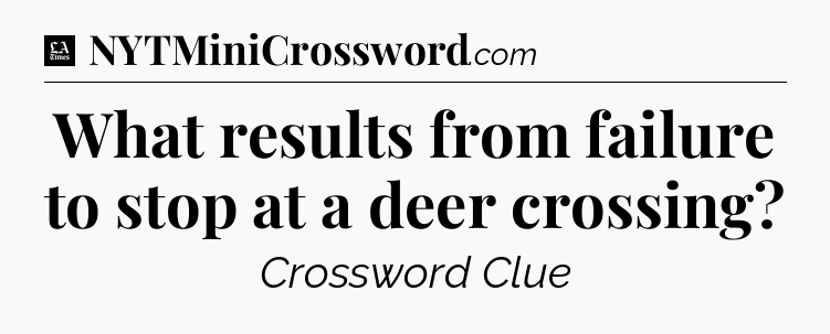 What results from failure to stop at a deer crossing - LA Times Crossword