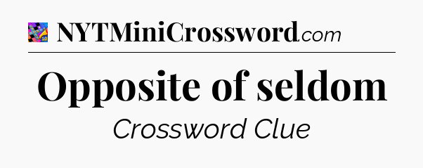 Opposite of seldom Crossword Clue