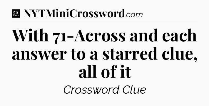 With 71-Across and each answer to a starred clue, all of it - LA Times Crossword