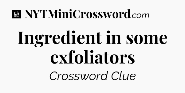 Ingredient in some exfoliators - LA Times Crossword