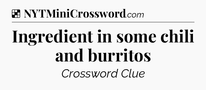 Solution: Ingredient in some chili and burritos - NYT Crossword