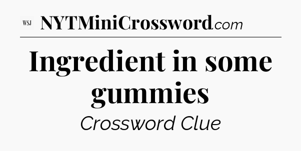 Ingredient in some gummies - WSJ Crossword
