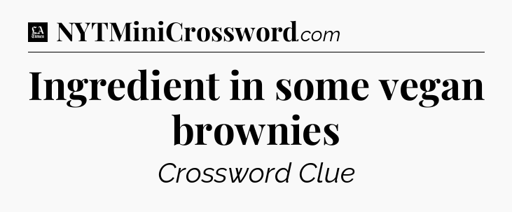 Ingredient in some vegan brownies - LA Times Crossword