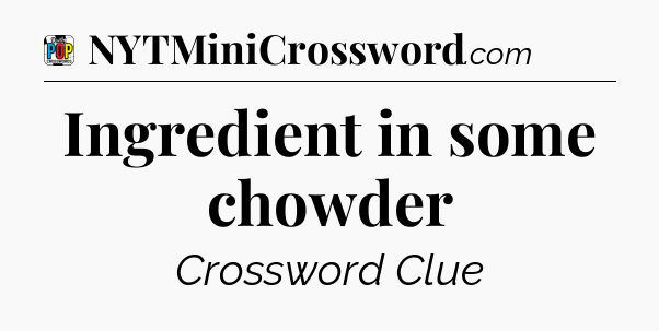 Ingredient in some chowder Crossword Clue