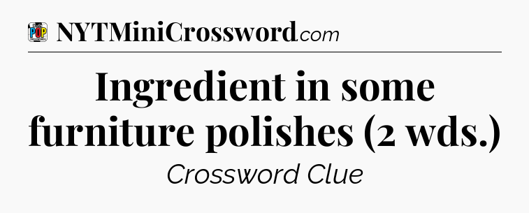 Ingredient in some furniture polishes (2 wds.) Crossword Clue