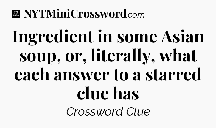 Ingredient in some Asian soup, or, literally, what each answer to a starred clue has - LA Times Crossword