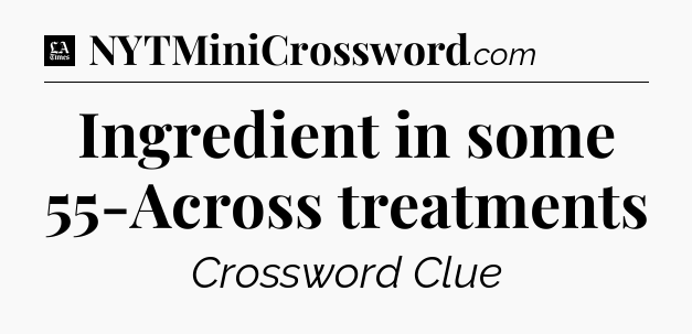 Ingredient in some 55-Across treatments - LA Times Crossword