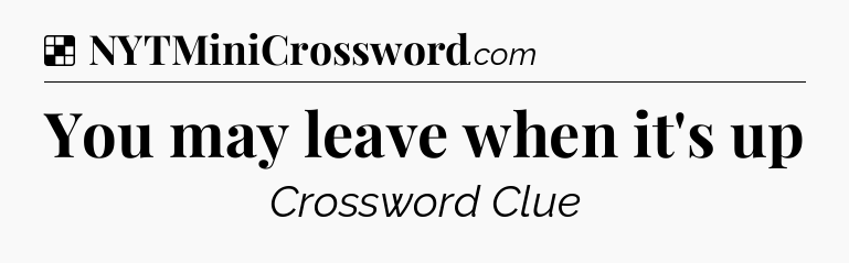Solution: You may leave when it's up - NYT Crossword