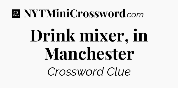 Drink mixer, in Manchester - LA Times Crossword