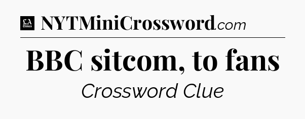 BBC sitcom, to fans - LA Times Crossword