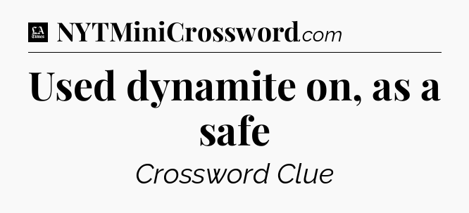 Used dynamite on, as a safe - LA Times Crossword