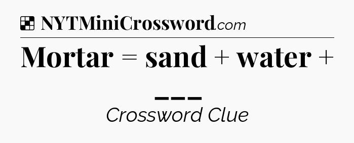Solution: Mortar = sand + water + ___ - NYT Crossword