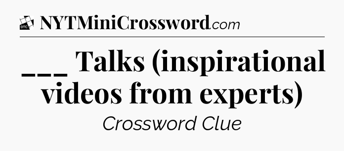 ___ Talks (inspirational videos from experts) - Daily Themed Mini Crossword