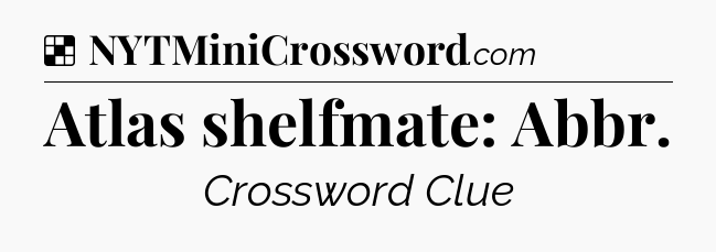 Solution: Atlas shelfmate: Abbr - NYT Crossword