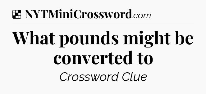 Solution: What pounds might be converted to - NYT Crossword