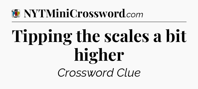 Tipping the scales a bit higher Crossword Clue