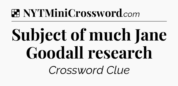 Solution: Subject of much Jane Goodall research - NYT Crossword