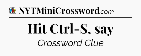 Hit Ctrl-S, say Crossword Clue
