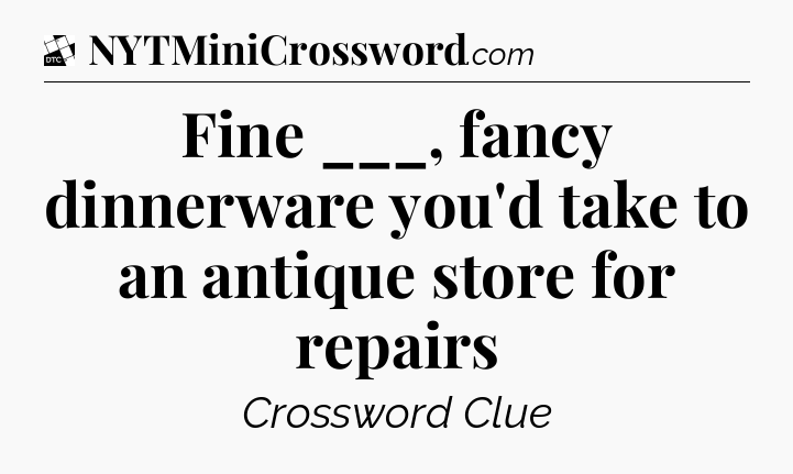 Fine ___, fancy dinnerware you'd take to an antique store for repairs - Daily Themed Classic Crossword
