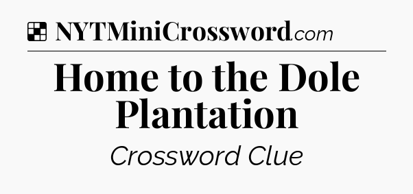 Solution: Home to the Dole Plantation - NYT Crossword