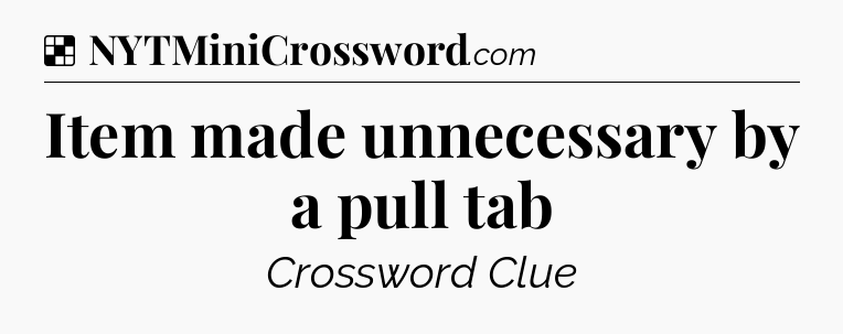 Solution: Item made unnecessary by a pull tab - NYT Crossword