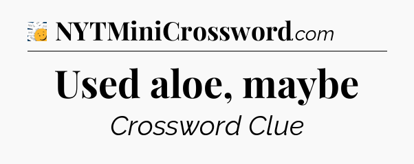 Used aloe, maybe - 7 Little Words