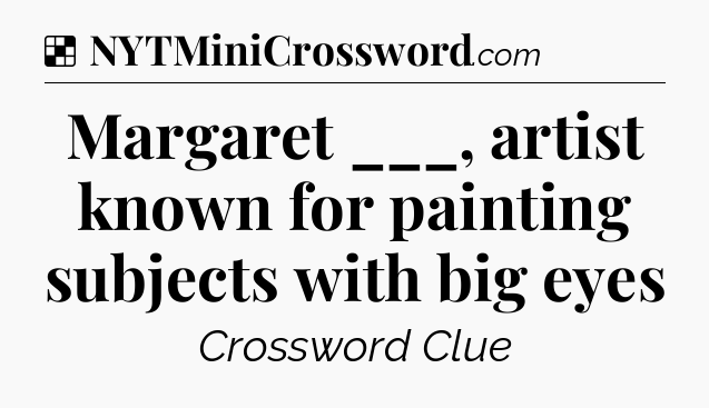 Solution: Margaret ___, artist known for painting subjects with big eyes - NYT Crossword