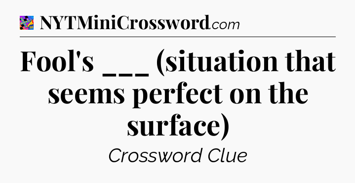 Fool's ___ (situation that seems perfect on the surface) Crossword Clue